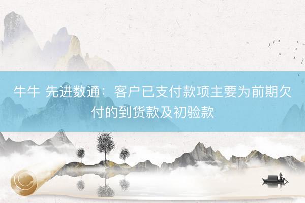 牛牛 先进数通：客户已支付款项主要为前期欠付的到货款及初验款