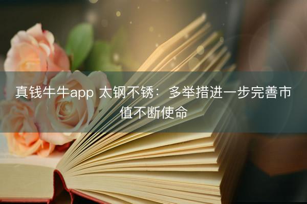真钱牛牛app 太钢不锈：多举措进一步完善市值不断使命