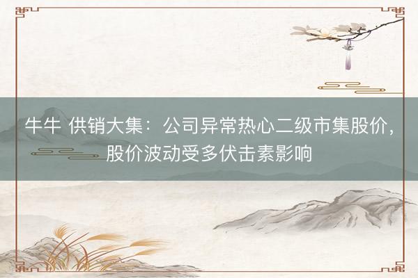 牛牛 供销大集：公司异常热心二级市集股价，股价波动受多伏击素影响