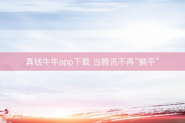 真钱牛牛app下载 当腾讯不再“躺平”