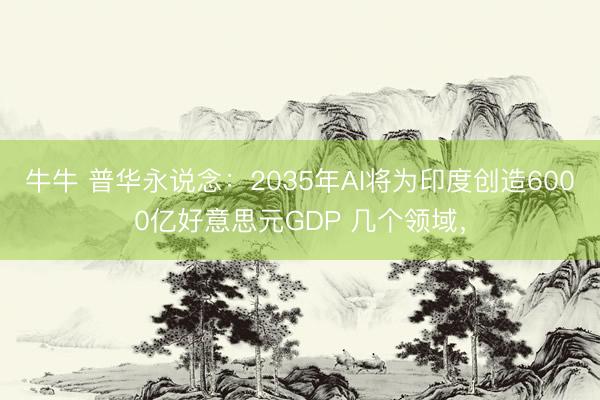 牛牛 普华永说念：2035年AI将为印度创造6000亿好意思元GDP 几个领域，