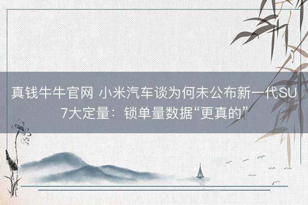 真钱牛牛官网 小米汽车谈为何未公布新一代SU7大定量：锁单量数据“更真的”