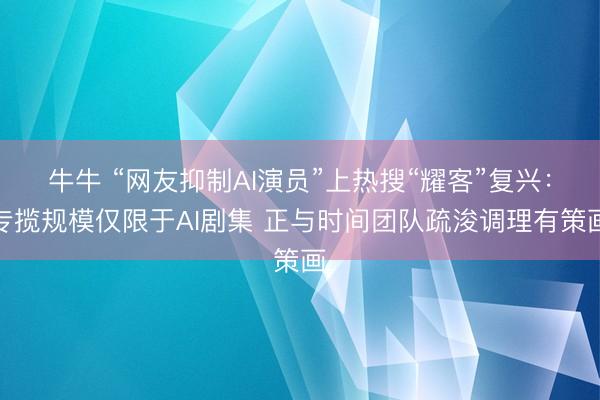 牛牛 “网友抑制AI演员”上热搜“耀客”复兴：专揽规模仅限于AI剧集 正与时间团队疏浚调理有策画