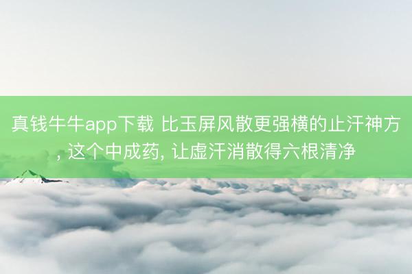 真钱牛牛app下载 比玉屏风散更强横的止汗神方, 这个中成药, 让虚汗消散得六根清净