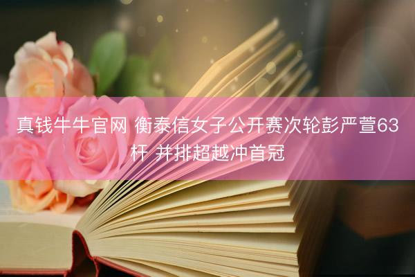 真钱牛牛官网 衡泰信女子公开赛次轮彭严萱63杆 并排超越冲首冠