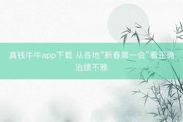 真钱牛牛app下载 从各地“新春第一会”看正确治绩不雅