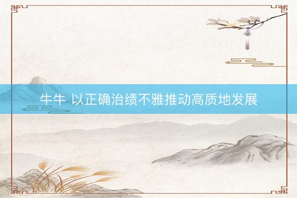 牛牛 以正确治绩不雅推动高质地发展