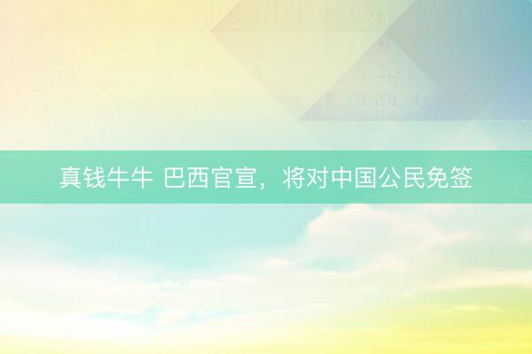真钱牛牛 巴西官宣，将对中国公民免签