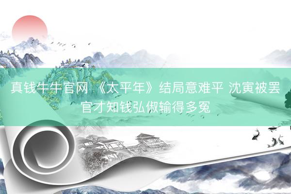 真钱牛牛官网 《太平年》结局意难平 沈寅被罢官才知钱弘俶输得多冤