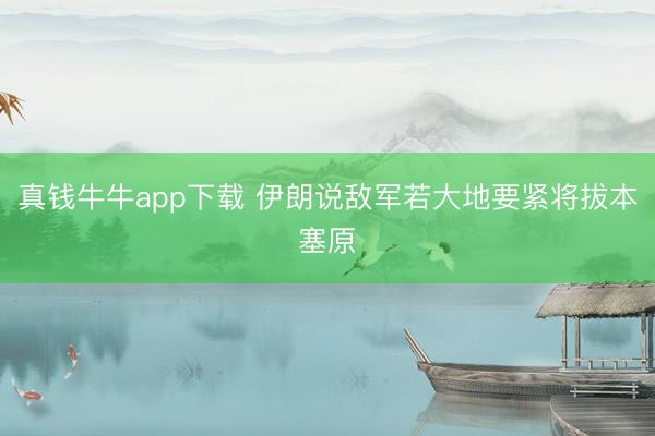 真钱牛牛app下载 伊朗说敌军若大地要紧将拔本塞原