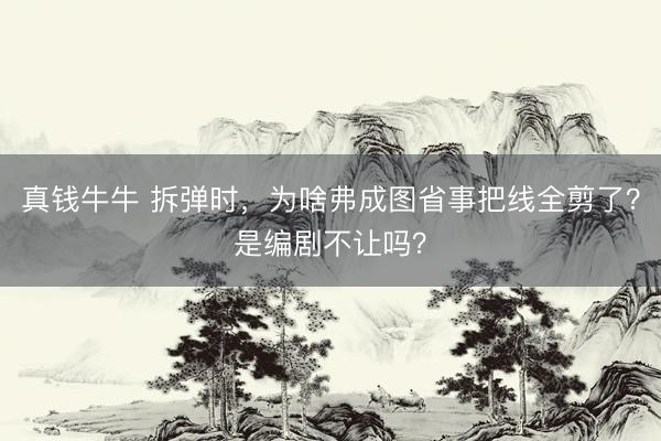 真钱牛牛 拆弹时，为啥弗成图省事把线全剪了？是编剧不让吗？