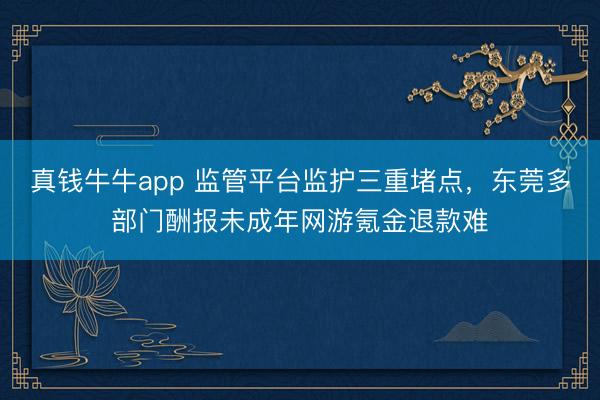真钱牛牛app 监管平台监护三重堵点，东莞多部门酬报未成年网游氪金退款难