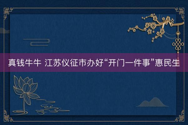 真钱牛牛 江苏仪征市办好“开门一件事”惠民生