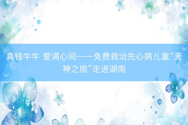 真钱牛牛 爱满心间——免费救治先心病儿童“天神之旅”走进湖南