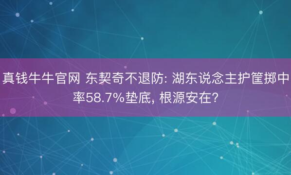 真钱牛牛官网 东契奇不退防: 湖东说念主护筐掷中率58.7%垫底, 根源安在?