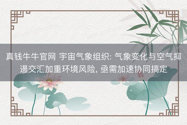 真钱牛牛官网 宇宙气象组织: 气象变化与空气抑遏交汇加重环境风险, 亟需加速协同搞定