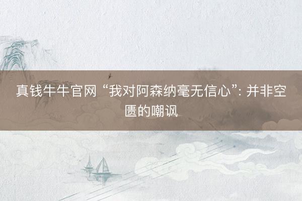 真钱牛牛官网 “我对阿森纳毫无信心”: 并非空匮的嘲讽