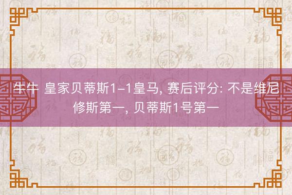 牛牛 皇家贝蒂斯1-1皇马, 赛后评分: 不是维尼修斯第一, 贝蒂斯1号第一