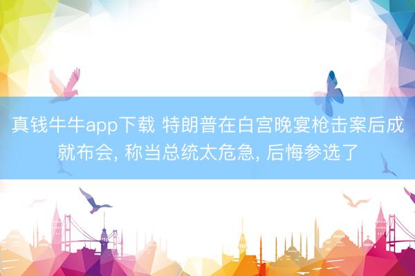 真钱牛牛app下载 特朗普在白宫晚宴枪击案后成就布会, 称当总统太危急, 后悔参选了