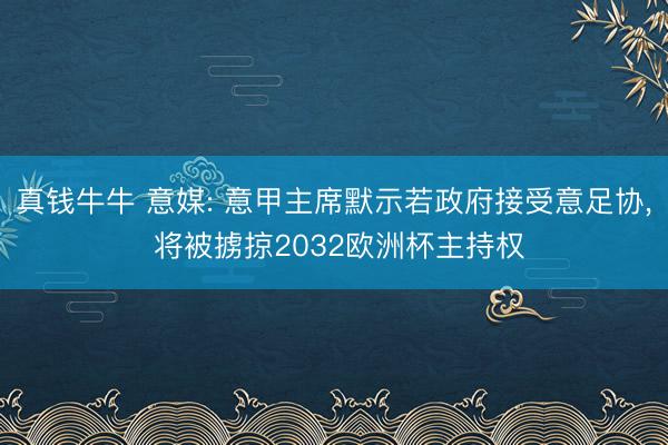 真钱牛牛 意媒: 意甲主席默示若政府接受意足协, 将被掳掠2032欧洲杯主持权
