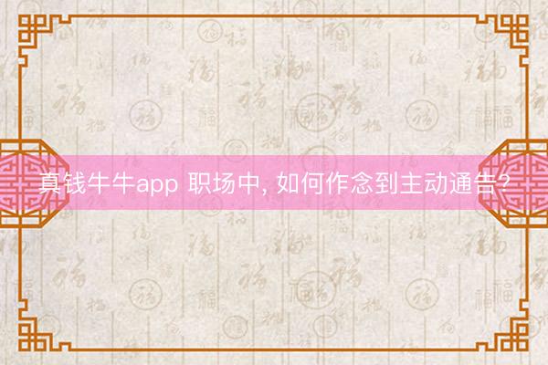 真钱牛牛app 职场中, 如何作念到主动通告?