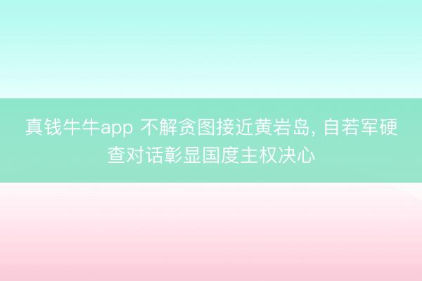真钱牛牛app 不解贪图接近黄岩岛, 自若军硬查对话彰显国度主权决心