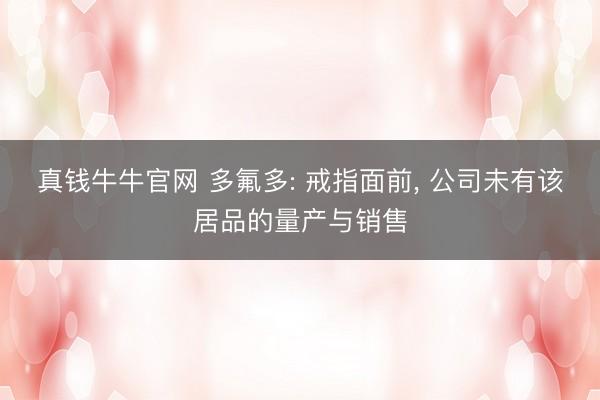 真钱牛牛官网 多氟多: 戒指面前, 公司未有该居品的量产与销售