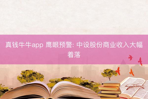 真钱牛牛app 鹰眼预警: 中设股份商业收入大幅着落