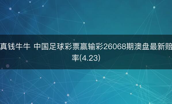 真钱牛牛 中国足球彩票赢输彩26068期澳盘最新赔率(4.23)